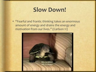 Slow Down!“Fearful and frantic thinking takes an enormous amount of energy and drains the energy and motivation from our lives.” (Carlson 11)