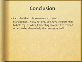 ConclusionI am glad that I chose to research stress management. Now, not only do I have the potential to help myself when I’m feeling low, but I’ve trained others to be able to help themselves as well. 