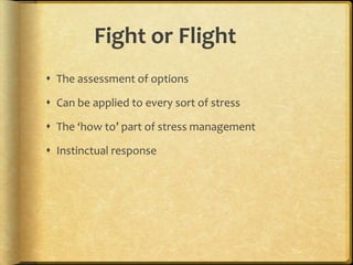 Fight or Flight	The assessment of optionsCan be applied to every sort of stressThe ‘how to’ part of stress managementInstinctual response
