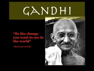 Gandhi
“Be the change
you want to see in
the world”
-Mahatma Gandhi
 