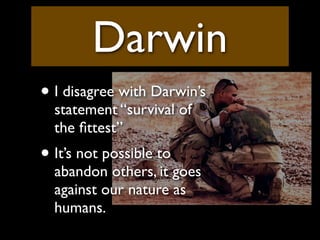 Darwin
• I disagree with Darwin’s
  statement “survival of
  the ﬁttest”
• It’s not possible to
  abandon others, it goes
...