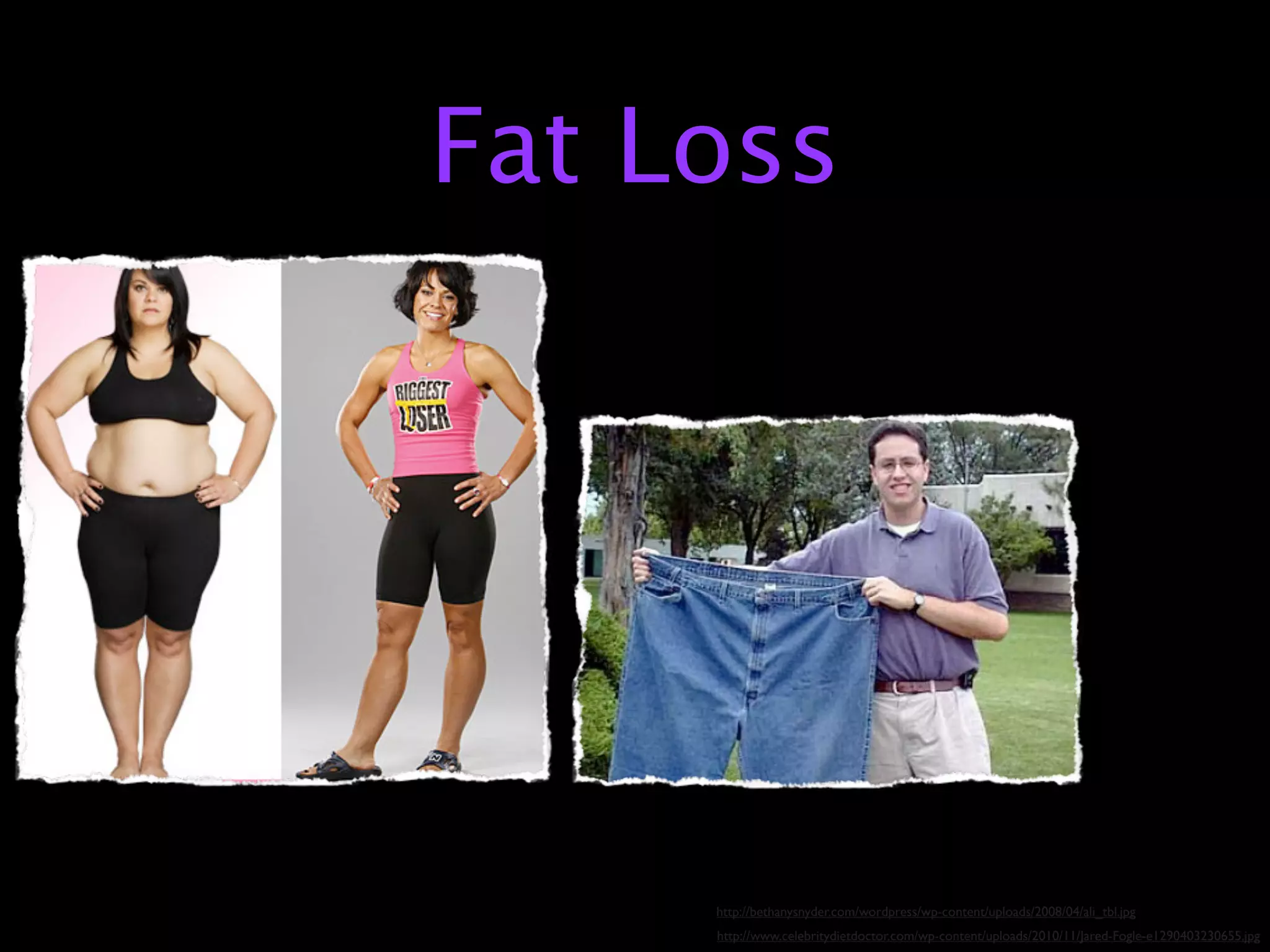 Fat Loss




     http://bethanysnyder.com/wordpress/wp-content/uploads/2008/04/ali_tbl.jpg
     http://www.celebritydietdoctor.com/wp-content/uploads/2010/11/Jared-Fogle-e1290403230655.jpg
 