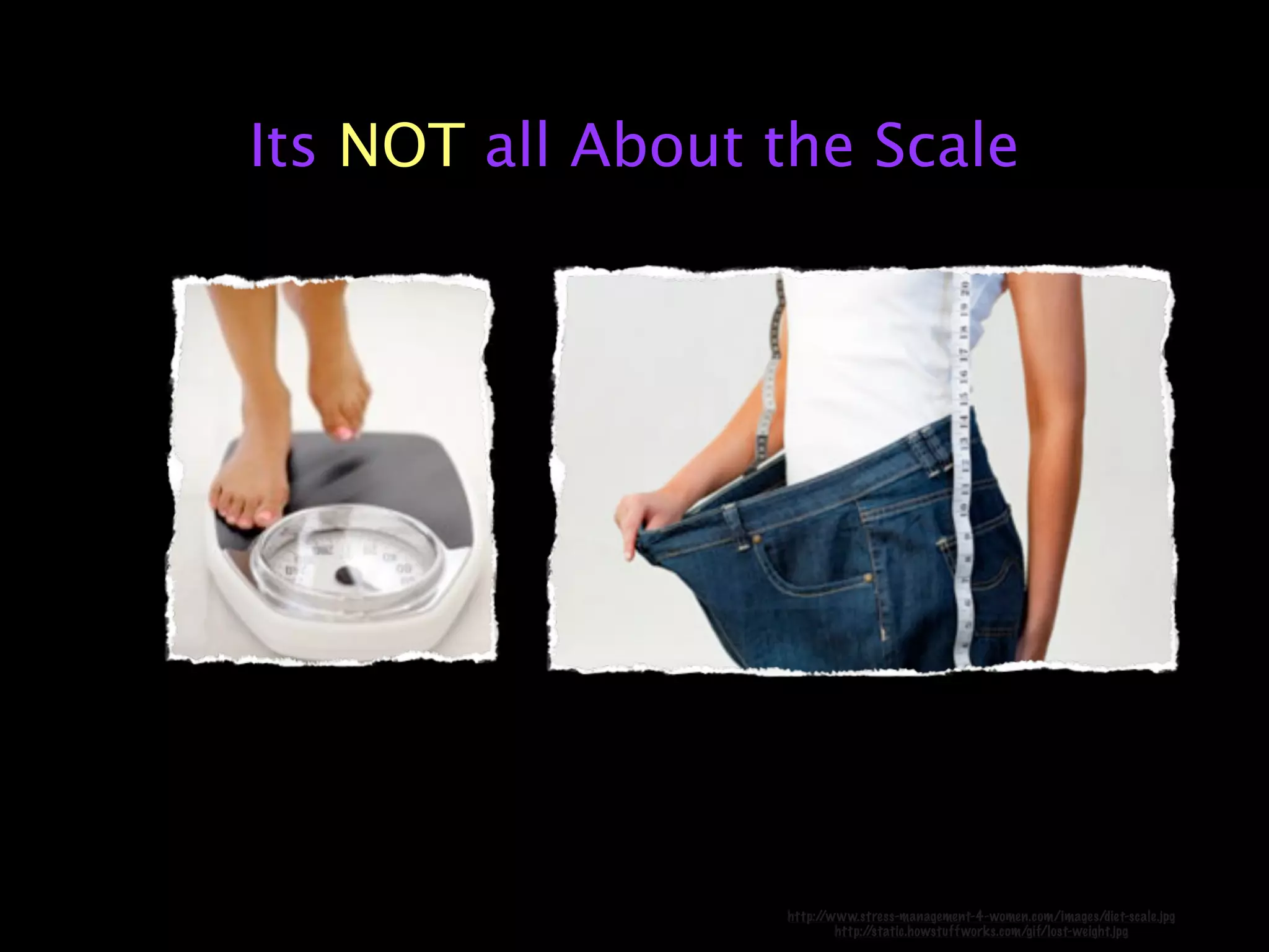 Its NOT all About the Scale




                  http://www.stress-management-4-women.com/images/diet-scale.jpg
                          http://static.howstuff works.com/gif/lost-weight.jpg
 
