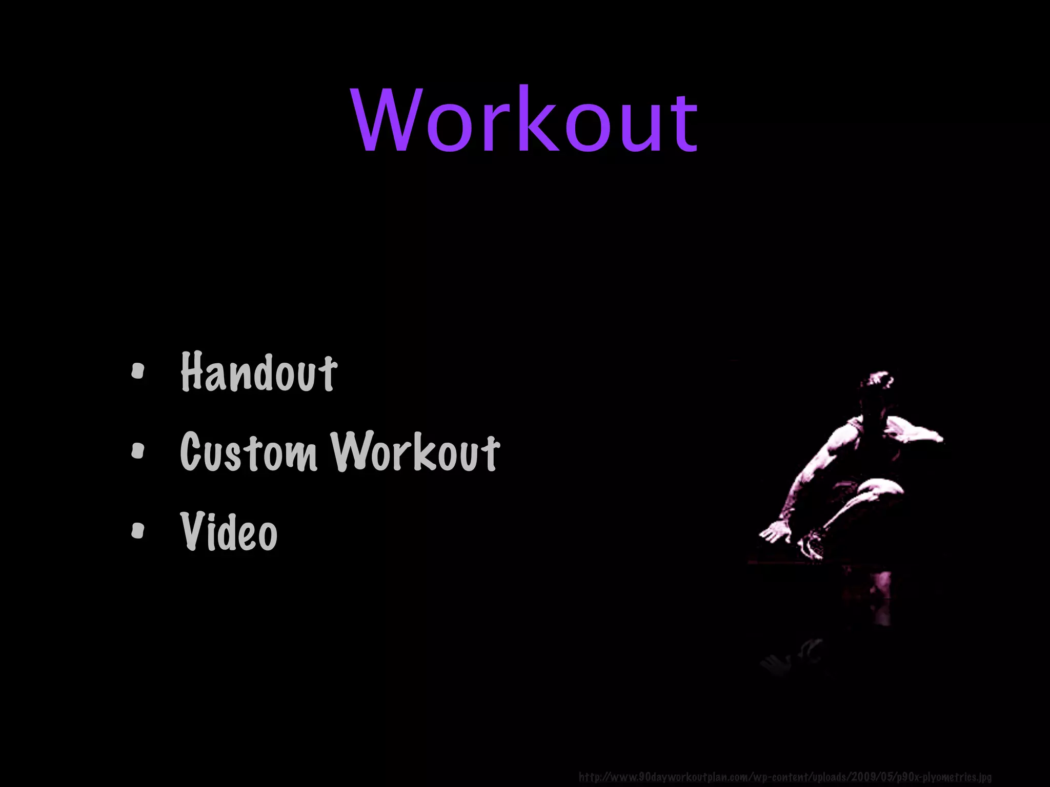 Workout

• Handout
• Custom Workout
• Video


                   http://www.90dayworkoutplan.com/wp-content/uploads/2009/05/p90x-plyometrics.jpg
 