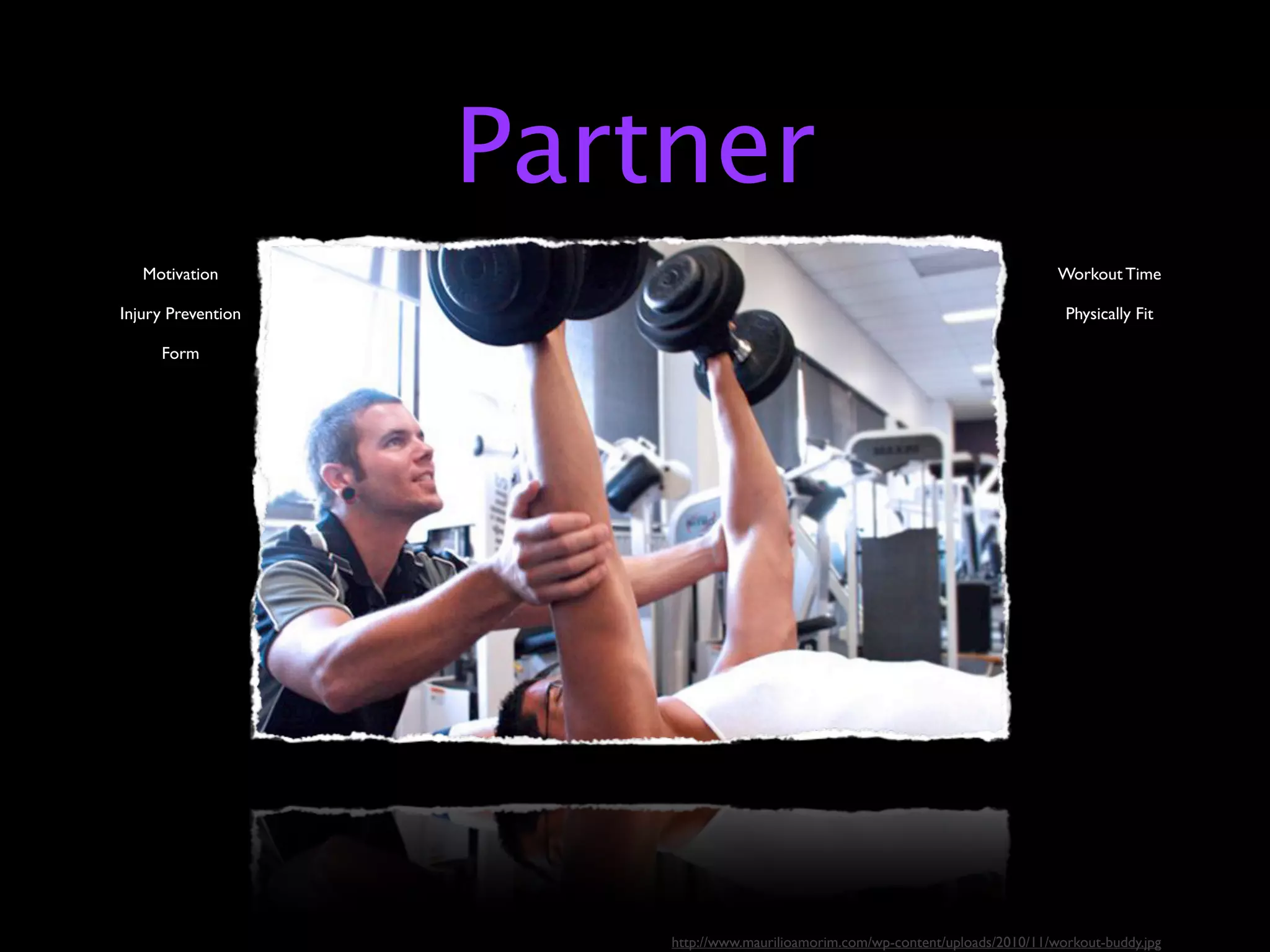Partner
   Motivation                                                                     Workout Time

Injury Prevention                                                                  Physically Fit

     Form




                        http://www.maurilioamorim.com/wp-content/uploads/2010/11/workout-buddy.jpg
 