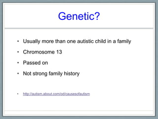 Genetic? Usually more than one autistic child in a familyChromosome 13Passed onNot strong family historyhttp://autism.about.com/od/causesofautism