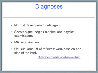 DiagnosesNormal development until age 3 Shows signs, begins medical and physical examinationsMRI examinationUnusual amount of reflexes; weakness on one side of the body http://www.medicinenet.com/autism