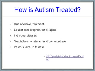How is Autism Treated? One affective treatment Educational program for all agesIndividual classes Taught how to interact and communicateParents kept up to date  http://pediatrics.about.com/od/autism