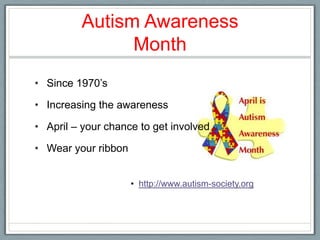 Autism Awareness Month Since 1970’sIncreasing the awareness April – your chance to get involvedWear your ribbonhttp://www.autism-society.org