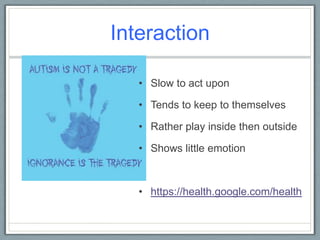 Interaction Slow to act uponTends to keep to themselves Rather play inside then outsideShows little emotionhttps://health.google.com/health