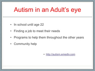 Autism in an Adult’s eye In school until age 22 Finding a job to meet their needsPrograms to help them throughout the other yearsCommunity help http://autism.emedtv.com