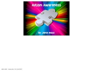 Autism Awareness




                                                         By: Jamie Mazzi




JAMIE L MAZZI   Saturday, May 7, 2011 9:45:00 PM ET
 