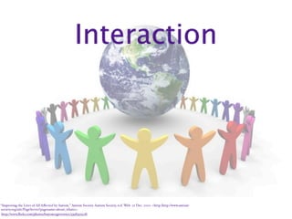 Interaction




“Improving the Lives of All Aﬀected by Autism.” Autism Society. Autism Society, n.d. Web. 22 Dec. 2010. <http:/‌http://www.autism-
society.org/‌site/‌PageServer?pagename=about_whatis>.
 http://www.ﬂickr.com/photos/buyoncegivetwice/3398352508/
 