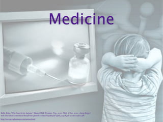 Medicine




Belli, Brita. “The Search for Autism.” MasterFILE Premier. N.p., 2010. Web. 3 Nov. 2010. <http:/‌http://
web.ebscohost.com/‌ehost/‌detail?vid=4&hid=107&sid=f3ad632b-f48d-4033-84a6-2006c019f004%
http://www.acrxpharmacy.com/autism.html
 