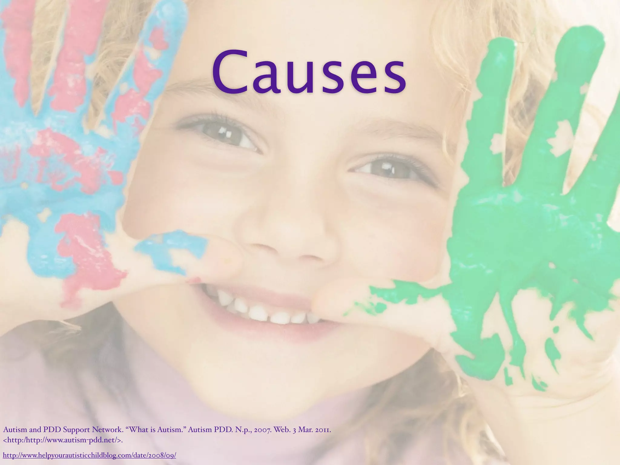 Causes




Autism and PDD Support Network. “What is Autism.” Autism PDD. N.p., 2007. Web. 3 Mar. 2011.
<http:/‌http://www.autism-pdd.net/>.
http://www.helpyourautisticchildblog.com/date/2008/09/
 