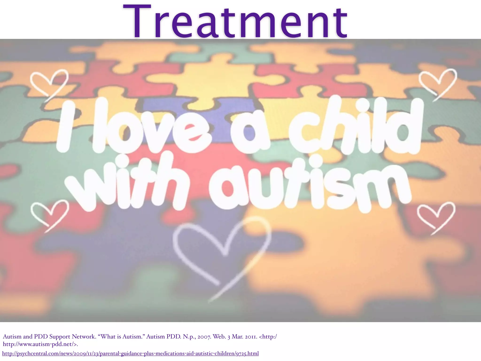 Treatment




Autism and PDD Support Network. “What is Autism.” Autism PDD. N.p., 2007. Web. 3 Mar. 2011. <http:/‌
http://www.autism-pdd.net/>.
http://psychcentral.com/news/2009/11/23/parental-guidance-plus-medications-aid-autistic-children/9725.html
 