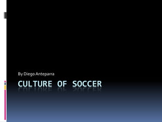 Culture of Soccer By Diego Anteparra 