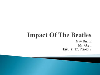 Impact Of The Beatles Matt Smith Ms. Oren English 12, Period 9 