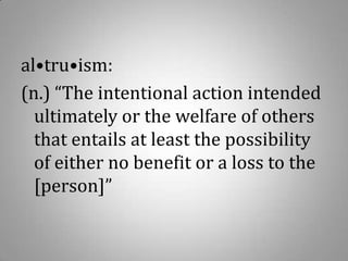 al•tru•ism: (n.) “The intentional action intended ultimately or the welfare of others that entails at least the possibility of either no benefit or a loss to the [person]”  
