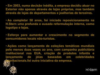 INTERNACIONALIZAÇÃODesde a abertura de sua primeira loja oferece certificado de garantia internacional a seus clientes. Porém, o processo de internacionalização teve início com uma encomenda inusitada: o ex-ditador da Nicarágua, Anastasio Somoza, solicitou um colar  exclusivo que valia uma pequena fortuna para a época, 22.000 dólares. 