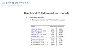 03. 실제로 잘 됐는가? 한계는?
Report Experiments and Results
Benchmark 2: LM trained on 1B words
• 1-billion words benchmark
• Transformer baseline : Flax 의 기본 transformer decoder
 
