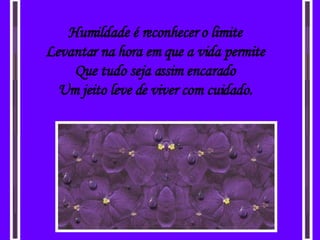 Humildade é reconhecer o limite Levantar na hora em que a vida permite Que tudo seja assim encarado Um jeito leve de viver com cuidado. 