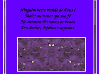 Ninguém neste mundo de Deus é Maior ou menor que sua fé No entanto são nossos os medos Dos limites, defeitos e segredos. 