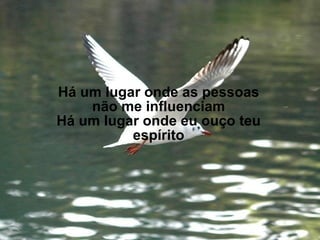 Há um lugar onde as pessoas não me influenciam Há um lugar onde eu ouço teu espírito 