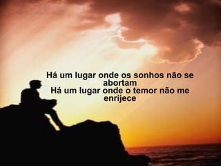 Há um lugar onde os sonhos não se abortam Há um lugar onde o temor não me enrijece 