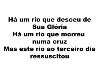 Há um rio que desceu de Sua Glória Há um rio que morreu  numa cruz Mas este rio ao terceiro dia ressuscitou 