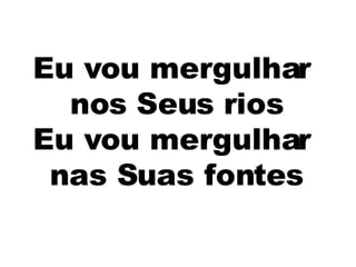Eu vou mergulhar  nos Seus rios Eu vou mergulhar  nas Suas fontes 