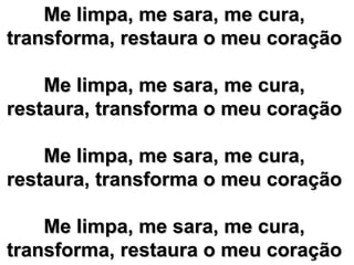 Me limpa, me sara, me cura,  transforma, restaura o meu coração  Me limpa, me sara, me cura,  restaura, transforma o meu coração  Me limpa, me sara, me cura,  restaura, transforma o meu coração  Me limpa, me sara, me cura,  transforma, restaura o meu coração  
