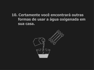 10. Certamente você encontrará outras formas de usar a água oxigenada em sua casa. 