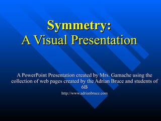 Symmetry: A Visual Presentation A PowerPoint Presentation created by Mrs. Gamache using  the collection of web pages created by the Adrian Bruce and students of 6B http://www.adrianbruce.com 