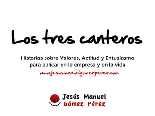Los tres canteros
www.jesusmanuelgomezperez.com
Historias sobre Valores, Actitud y Entusiasmo
para aplicar en la empresa y en la vida
 