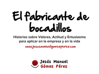 El fabricante de
bocadillos
www.jesusmanuelgomezperez.com
Historias sobre Valores, Actitud y Entusiasmo
para aplicar en la empresa y en la vida
 
