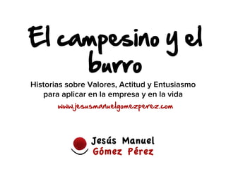 El  campesino  y  el  
burro  
www.jesusmanuelgomezperez.com  
Historias sobre Valores, Actitud y Entusiasmo
para aplicar en la empresa y en la vida
 