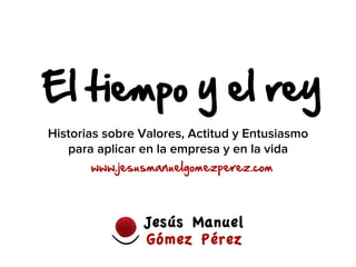 El  tiempo  y  el  rey  
www.jesusmanuelgomezperez.com  
Historias sobre Valores, Actitud y Entusiasmo
para aplicar en la empresa y en la vida
 