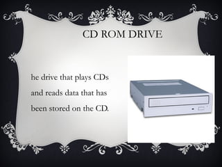 CD ROM DRIVE

he drive that plays CDs
and reads data that has
been stored on the CD.

 