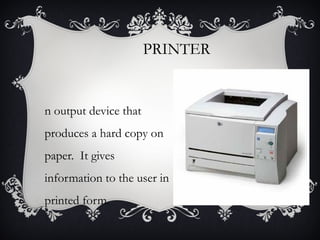 PRINTER

n output device that
produces a hard copy on
paper. It gives
information to the user in
printed form.

 