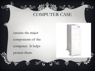 COMPUTER CASE

ontains the major
components of the
computer. It helps
protect them.

 