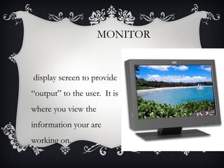 MONITOR

display screen to provide
“output” to the user. It is
where you view the
information your are
working on.

 