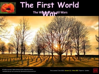 First created 2 Jan 2015. Version 1.2, 9 Nov 2021. Daperro. London.
The First World
War
All rights reserved. Rights belong to their respective owners.
Available free for non-commercial, Educational and personal use.
The War to Ends All Wars
 