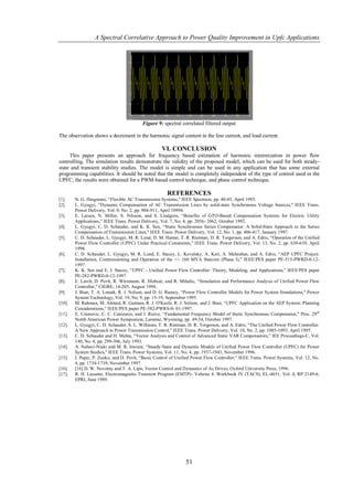 A Spectral Correlative Approach to Power Quality Improvement in Upfc Applications




                                          Figure 9: spectral correlated filtered output

The observation shows a decrement in the harmonic signal content in the line current, and load current.

                                                    VI. CONCLUSION
     This paper presents an approach for frequency based estimation of harmonic minimization in power flow
controlling. The simulation results demonstrate the validity of the proposed model, which can be used for both steady-
state and transient stability studies. The model is simple and can be used in any application that has some external
programming capabilities. It should be noted that the model is completely independent of the type of control used in the
UPFC; the results were obtained for a PWM-based control technique, and phase control technique.

                                                      REFERENCES
[1].    N. G. Hingorani, “Flexible AC Transmission Systems," IEEE Spectrum, pp. 40-45, April 1993.
[2].    L. Gyugyi, “Dynamic Compensation of AC Transmission Lines by solid-state Synchronous Voltage Sources," IEEE Trans.
        Power Delivery, Vol. 9, No. 2, pp. 904-911, April 10994.
[3].    E. Larsen, N. Miller, S. Nilsson, and S. Lindgren, “Benefits of GTO-Based Compensation Systems for Electric Utility
        Applications," IEEE Trans. Power Delivery, Vol. 7, No. 4, pp. 2056- 2062, October 1992.
[4].    L. Gyugyi, C. D. Schauder, and K. K. Sen, “Static Synchronous Series Compansator: A Solid-State Approach to the Series
        Compensation of Transmission Lines," IEEE Trans. Power Delivery, Vol. 12, No. 1, pp. 406-417, January 1997.
[5].    C. D. Schauder, L. Gyugyi, M. R. Lund, D. M. Hamai, T. R. Rietman, D. R. Torgerson, and A. Edris, “Operation of the Unified
        Power Flow Controller (UPFC) Under Practical Constraints," IEEE Trans. Power Delivery, Vol. 13, No. 2, pp. 630-639, April
        1998.
[6].    C. D. Schauder, L. Gyugyi, M. R. Lund, E. Stacey, L. Kovalsky, A. Keri, A. Mehraban, and A. Edris, “AEP UPFC Project:
        Installation, Commissioning and Operation of the +/- 160 MVA Statcom (Phase I)," IEEE/PES paper PE-515-PWRD-0-12-
        1997.
[7].    K. K. Sen and E. J. Stacey, “UPFC - Unified Power Flow Controller: Theory, Modeling, and Applications," IEEE/PES paper
        PE-282-PWRD-0-12-1997.
[8].    E. Lerch, D. Povh, R. Witzmann, R. Hlebcar, and R. Mihalic, “Simulation and Performance Analysis of Unified Power Flow
        Controller," CIGRE, 14-205, August 1994.
[9].    J. Bian, T. A. Lemak, R. J. Nelson, and D. G. Ramey, “Power Flow Controller Models for Power System Simulations," Power
        System Technology, Vol. 19, No. 9, pp. 15-19, September 1995.
[10].   M. Rahman, M. Ahmed, R. Gutman, R. J. O'Keefe, R. J. Nelson, and J. Bian, “UPFC Application on the AEP System: Planning
        Considerations," IEEE/PES paper PE-582-PWRS-0- 01-1997.
[11].   E. Uzunovic, C. C. Canizares, and J. Reeve, “Fundamental Frequency Model of Static Synchronous Compensator," Proc. 29 th
        North American Power Symposium, Laramie, Wyoming, pp. 49-54, October 1997.
[12].   L. Gyugyi, C. D. Schauder, S. L. Williams, T. R. Rietman, D. R. Torgerson, and A. Edris, “The Unified Power Flow Controller:
        A New Approach to Power Transmission Control," IEEE Trans. Power Delivery, Vol. 10, No. 2, pp. 1085-1093, April 1995.
[13].   C. D. Schauder and H. Mehta, “Vector Analysis and Control of Advanced Static VAR Compensators,” IEE Proceedings-C, Vol.
        140, No. 4, pp. 299-306, July 1993.
[14].   A. Nabavi-Niaki and M. R. Iravani, “Steady-State and Dynamic Models of Unified Power Flow Controller (UPFC) for Power
        System Studies," IEEE Trans. Power Systems, Vol. 11, No. 4, pp. 1937-1943, November 1996.
[15].   I. Papic, P. Zunko, and D. Povh, “Basic Control of Unified Power Flow Controller," IEEE Trans. Power Systems, Vol. 12, No.
        4, pp. 1734-1739, November 1997.
[16].   [16] D. W. Novotny and T. A. Lipo, Vector Control and Dynamics of Ac Drives, Oxford University Press, 1996.
[17].   R. H. Lasseter, Electromagnetic Transient Program (EMTP)- Volume 4: Workbook IV (TACS), EL-4651, Vol. 4, RP 2149-6,
        EPRI, June 1989.




                                                                51
 