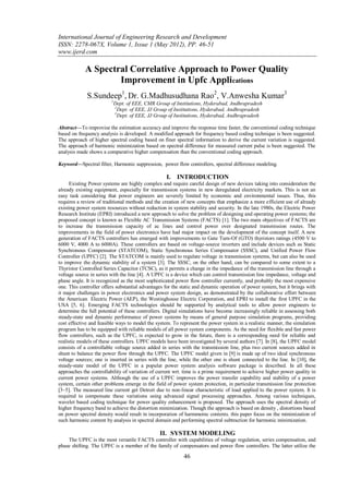 International Journal of Engineering Research and Development
ISSN: 2278-067X, Volume 1, Issue 1 (May 2012), PP. 46-51
www.ijerd.com

            A Spectral Correlative Approach to Power Quality
                    Improvement in Upfc Applications
             S.Sundeep1, Dr. G.Madhusudhana Rao2, V.Anwesha Kumar3
                         1
                             Dept. of EEE, CMR Group of Institutions, Hyderabad, Andhrapradesh
                             2
                               Dept. of EEE, JJ Group of Institutions, Hyderabad, Andhrapradesh
                             3
                               Dept. of EEE, JJ Group of Institutions, Hyderabad, Andhrapradesh

Abstract––To improvise the estimation accuracy and improve the response time faster, the conventional coding technique
based on frequency analysis is developed. A modified approach for frequency based coding technique is been suggested.
The approach of higher spectral coding based on finer spectral information to derive the current variation is suggested.
The approach of harmonic minimization based on spectral difference for measured current pulse is been suggested. The
analysis made shows a comparative higher compensation than the conventional coding approach.

Keyword––Spectral filter, Harmonic suppression, power flow controllers, spectral difference modeling.

                                                    I. INTRODUCTION
      Existing Power systems are highly complex and require careful design of new devices taking into consideration the
already existing equipment, especially for transmission systems in new deregulated electricity markets. This is not an
easy task considering that power engineers are severely limited by economic and environmental issues. Thus, this
requires a review of traditional methods and the creation of new concepts that emphasize a more efficient use of already
existing power system resources without reduction in system stability and security. In the late 1980s, the Electric Power
Research Institute (EPRI) introduced a new approach to solve the problem of designing and operating power systems; the
proposed concept is known as Flexible AC Transmission Systems (FACTS) [1]. The two main objectives of FACTS are
to increase the transmission capacity of ac lines and control power over designated transmission routes. The
improvements in the field of power electronics have had major impact on the development of the concept itself. A new
generation of FACTS controllers has emerged with improvements to Gate Turn-Of (GTO) thyristors ratings (4500 V to
6000 V, 4000 A to 6000A). These controllers are based on voltage-source inverters and include devices such as Static
Synchronous Compensator (STATCOM), Static Synchronous Series Compensator (SSSC), and Unified Power Flow
Controller (UPFC) [2]. The STATCOM is mainly used to regulate voltage in transmission systems, but can also be used
to improve the dynamic stability of a system [3]. The SSSC, on the other hand, can be compared to some extent to a
Thyristor Controlled Series Capacitor (TCSC), as it permits a change in the impedance of the transmission line through a
voltage source in series with the line [4]. A UPFC is a device which can control transmission line impedance, voltage and
phase angle. It is recognized as the most sophisticated power flow controller currently, and probably the most expensive
one. This controller offers substantial advantages for the static and dynamic operation of power system, but it brings with
it major challenges in power electronics and power system design, as demonstrated by the collaborative effort between
the American Electric Power (AEP), the Westinghouse Electric Corporation, and EPRI to install the first UPFC in the
USA [5, 6]. Emerging FACTS technologies should be supported by analytical tools to allow power engineers to
determine the full potential of these controllers. Digital simulations have become increasingly reliable in assessing both
steady-state and dynamic performance of power systems by means of general purpose simulation programs, providing
cost effective and feasible ways to model the system. To represent the power system in a realistic manner, the simulation
program has to be equipped with reliable models of all power system components. As the need for flexible and fast power
flow controllers, such as the UPFC, is expected to grow in the future, there is a corresponding need for reliable and
realistic models of these controllers. UPFC models have been investigated by several authors [7]. In [8], the UPFC model
consists of a controllable voltage source added in series with the transmission line, plus two current sources added in
shunt to balance the power flow through the UPFC. The UPFC model given in [9] is made up of two ideal synchronous
voltage sources; one is inserted in series with the line, while the other one is shunt connected to the line. In [10], the
steady-state model of the UPFC in a popular power system analysis software package is described. In all these
approaches the controllability of variation of current wrt. time is a prime requirement to achieve higher power quality in
current power systems. Although the use of a UPFC improves the power transfer capability and stability of a power
system, certain other problems emerge in the field of power system protection, in particular transmission line protection
[3–5]. The measured line current get Detroit due to non-linear characteristic of load applied to the power system. It is
required to compensate these variations using advanced signal processing approaches. Among various techniques,
wavelet based coding technique for power quality enhancement is proposed. The approach uses the spectral density of
higher frequency band to achieve the distortion minimization. Though the approach is based on density , distortions based
on power spectral density would result in incorporation of harmmoinc contents. this paper focus on the minimization of
such harmonic content by analysis in spectral domain and performing spectral subtraction for harmonic minimization.

                                                 II. SYSTEM MODELING
    The UPFC is the most versatile FACTS controller with capabilities of voltage regulation, series compensation, and
phase shifting. The UPFC is a member of the family of compensators and power flow controllers. The latter utilize the

                                                            46
 