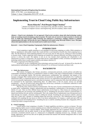 International Journal of Engineering Inventions
ISSN: 2278-7461, www.ijeijournal.com
Volume 1, Issue 5 (September2012) PP: 41-46


   Implementing Trust in Cloud Using Public Key Infrastructure
                             Heena Kharche1, Prof.Deepak Singh Chouhan2
                 1
                     Student at Computer Science and Engineering, IES IPS Academy, Indore India
                  2
                     Faculty at Computer Science and Engineering, IES IPS Academy, Indore India



Abstract–– Cloud is not a destination. It is an approach. Cloud service providers, along with cloud technology vendors,
today are working towards developing a cloud ecosystem. The main area of concern in cloud ecosystem is security and
trust. As Public Key Infrastructure (PKI) technology has undergone a renaissance, enabling computer to computer
communications this paper will describe the ways to implement trust models using Microsoft Windows Azure. This paper
will provide implementations to the trust model used to enable trust in Cloud.

Keywords –– Azure; Cloud Computing; Cryptography; Public Key infrastructure; Windows

                                            I.          INTRODUCTION
           Cloud computing is rapidly emerging as a new paradigm for delivering computing as a utility. While enterprises in
India are apprehensive about public clouds, they would still like to avail themselves benefits that cloud computing have to
offer. The idea behind any cloud computing proposal is for you to pay only for what you use, scaling up or down according
to business needs. Vendors supporting cloud computing can interpret this statement differently, providing varying levels of
services to achieve this result. The industry is now on its way towards cloud computing and virtualization is the
infrastructure on which it is being built. The cloud model will see a rapid adoption in India, as business will appreciate how
technology enables them to easily expand scalability and enhance elasticity [1].
This paper is organized in the following sections:
           In Section II, we give a background of the technologies and trust model to be used. In Section III we describe the
implementation methodologies of cloud based PKI. In Section IV we will discuss Conclusion and future work.

                                            II.          BACKGROUND
A. Public Key Infrastructure
           PKI consists of programs, data formats, procedures, communication protocols, security policies and public key
cryptographic mechanisms working in a comprehensive manner to enable a wide range of dispersed people to communicate
in a secure and predictable fashion. PKI provides authentication, confidentiality, non repudiation, and integrity of the
messages exchanged. PKI is hybrid system of symmetric and asymmetric key algorithms and methods [2-4]. A public-key
infrastructure (PKI) is a framework that provides security services to an organization using public-key cryptography. These
services are generally implemented across a networked environment, work in conjunction with client-side software, and can
be customized by the organization implementing them. An added bonus is that all security services are provided
transparently— users do not need to know about public keys, private keys, certificates, or Certification Authorities in order
to take advantage of the services provided by a PKI [5].
           PKI and the Aims of Secure Internet Communication: The four aims of secure communication on the Internet are
as stated earlier: confidentiality, integrity, authentication and non-repudiation. Authentication is the procedure to verify the
identity of a user. There are three different factors authentication can be based on. These factors are something the user
knows, something the user possesses and something the user is. Something the user knows could be a password that is a
shared secret between the user and the verifying party. This is the weakest form of authentication since the password can be
stolen through, for example, a dictionary attack or sniffing the network. Something the user possesses could be a physical
token like a credit card, a passport or something digital and secret like a private key. This authentication form is usually
combined with something the user knows to form a two-factor authentication. For instance, a credit card and a PIN are
something possessed and something known. Something the user is could be something biometric like a fingerprint, DNA or
a retinal scan which is unique for the user.

B. Cloud Computing
          Gartner defines cloud computing as Scalable, IT related capabilities provided as a service on Internet. The term
cloud computing implies access to remote computing services offered by third parties via a TCP/IP connection to the public
Internet. The cloud symbol in a network diagram, which initially represented any type of multiuser network, came to be
associated specifically with the public Internet in the mid-1990s[6].Cloud computing is defined as a model for enabling
convenient, on-demand network access to a shared pool of configurable computing resources (e.g., networks, servers,
storage, applications, and services) that can be rapidly provisioned and released with minimal management effort or cloud
provider interaction [7].



                                                                                                                            41
 