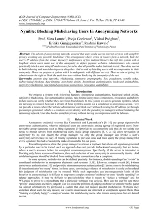 IOSR Journal of Computer Engineering (IOSR-JCE)
e-ISSN: 2278-0661, p- ISSN: 2278-8727Volume 16, Issue 1, Ver. II (Jan. 2014), PP 43-48
www.iosrjournals.org
www.iosrjournals.org 43 | Page
Nymble: Blocking Misbehaving Users In Anonymizing Networks
Prof. Vina Lomte1
, Pooja Gorlewar2
, Vishal Padghan3
,
Kritika Gunjegaonkar4
, Rashmi Kawale5
12345
(Padmabhooshan Vasantdada Patil Institute ofTechnology,Pune)
Abstract: The advent of anonymizing networks assured that users could access internet services with complete
privacy avoiding any possible hindrance. This arrangement where series of routers form a network, hide the
user’s IP address from the server. However malfeasance of few malpractitioners has left this system with a
loophole where users make use of this anonymity to deface popular websites. Administrators who cannot
practically block a user using IP address are forced to shut all possible nodes that lead to exit. Thus deny access
to both behaving and non-behavingusers altogether. And so end up blocking users with no compromise to their
anonymity. Hence we propose a system which is undogmatic with different servers. Thus we aim at giving the
administrator the right to block the malicious user without hindering the anonymity of the rest.
Keywords: anonym zing networks, blacklisting, symmetric cryptography, Tor, pseudonym, nymble ticket,
Subnet-based blocking, Rate-limiting, Non-frame ability, Anonymous authentication, backward unlinkability,
subjective blacklisting, rate-limited anonymous connections, revocation auditability.
I. Introduction
We propose a system with following features: Anonymous authentication, backward unlink ability,
subjective blacklisting, fast authentication speeds, rate-limited anonymous connections, revocation auditability
(where users can verify whether they have been blacklisted). In this system we aim to generate nymbles, which
are not easy to connect, however a stream of these nymbles assures we a simulation to anonymous access. Here
we provide a means where the website administrator can block user without knowing his IP address (ie through
pseudonym generated: which is a random secret identity with the pseudonym manager) without hindering the
remaining network. User also has his complete privacy without having to compromise until he behaves.
II. Related Work
Anonymous credential systems like Camenisch and Lysyanskaya’s [9, 10] use group signaturesfor
anonymous authentication, wherein individual users are anonymous among agroup of registered users. Non-
revocable group signatures such as Ring signatures [14]provide no accountability and thus do not satisfy our
needs to protect servers from misbehaving users. Basic group signatures [3, 4, 2, 12] allow revocation of
anonymity by no one except the group manager. As only the group manager can revoke a user’s
anonymity,servers have no way of linking signatures to previous ones and must query the group managerfor
every signature; this lack of scalability makes it unsuitable for our goals.
Traceablesignatures allow the group manager to release a trapdoor that allows all signaturesgenerated
by a particular user to be traced; such an approach does not provide thebackward anonymity that we desire,
where a user’s accesses before the complaint remainanonymous. Specifically, if the server is interested in
blocking only future accesses of badusers, then such reduction of user anonymity is unnecessarily drastic.. And
misbehavingusers should be blocked from making further connections after a complaint.
In some systems, misbehavior can be defined precisely. For instance, double-spendingof an ―e-coin‖ is
considered misbehavior in anonymous electronic cash systems [1,11]. Likewise, compact e-cash [6], k-times
anonymous authentication [10] and periodic ntimesanonymous authentication [5] deem a user to be misbehaving
if sheauthenticates―too many‖ times. In these cases, convincing evidence of misbehavior is easily collectedand
fair judgment of misbehavior can be ensured. While such approaches can encouragecertain kinds of fair
behavior in anonymizing.It is difficult to map more complex notionsof misbehavior onto ―double spending‖ or
related approaches. It may be difficult to preciselydefine what it means to ―deface a webpage‖ and for
Wikipedia to prove to a trustedparty that a particular webpage was defaced. How can the user be sure these
―proofs‖ areaccurate and fairly judged? Can we avoid the problem of judging misbehavior entirely?In this paper
we answer affirmatively by proposing a system that does not require proofof misbehavior. Websites may
complain about users for any reason; our system ensuresusers are informed of complaints against them, thus
―making everybody happy‖—except,of course, the misbehaving users, who remain anonymous but are denied
access.
 