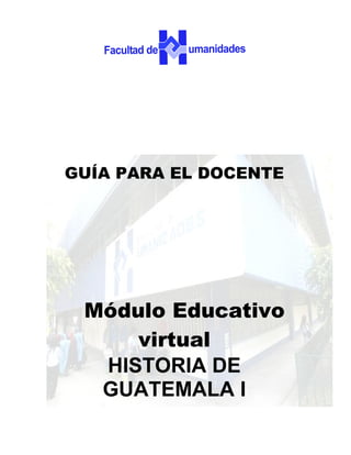 GUÍA PARA EL DOCENTE




 Módulo Educativo
     virtual
  HISTORIA DE
  GUATEMALA I
 