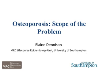 Osteoporosis: Scope of the
Problem
Elaine Dennison
MRC Lifecourse Epidemiology Unit, University of Southampton
 