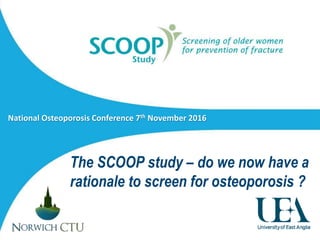National Osteoporosis Conference 7th November 2016
The SCOOP study – do we now have a
rationale to screen for osteoporosis ?
 